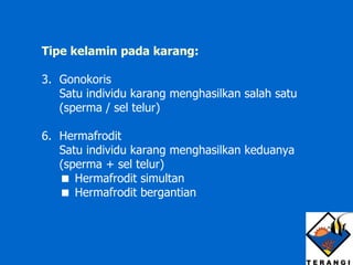 Tipe kelamin pada karang: Gonokoris Satu individu karang menghasilkan salah satu (sperma / sel telur) Hermafrodit Satu individu karang menghasilkan keduanya (sperma + sel telur)    Hermafrodit simultan    Hermafrodit bergantian 