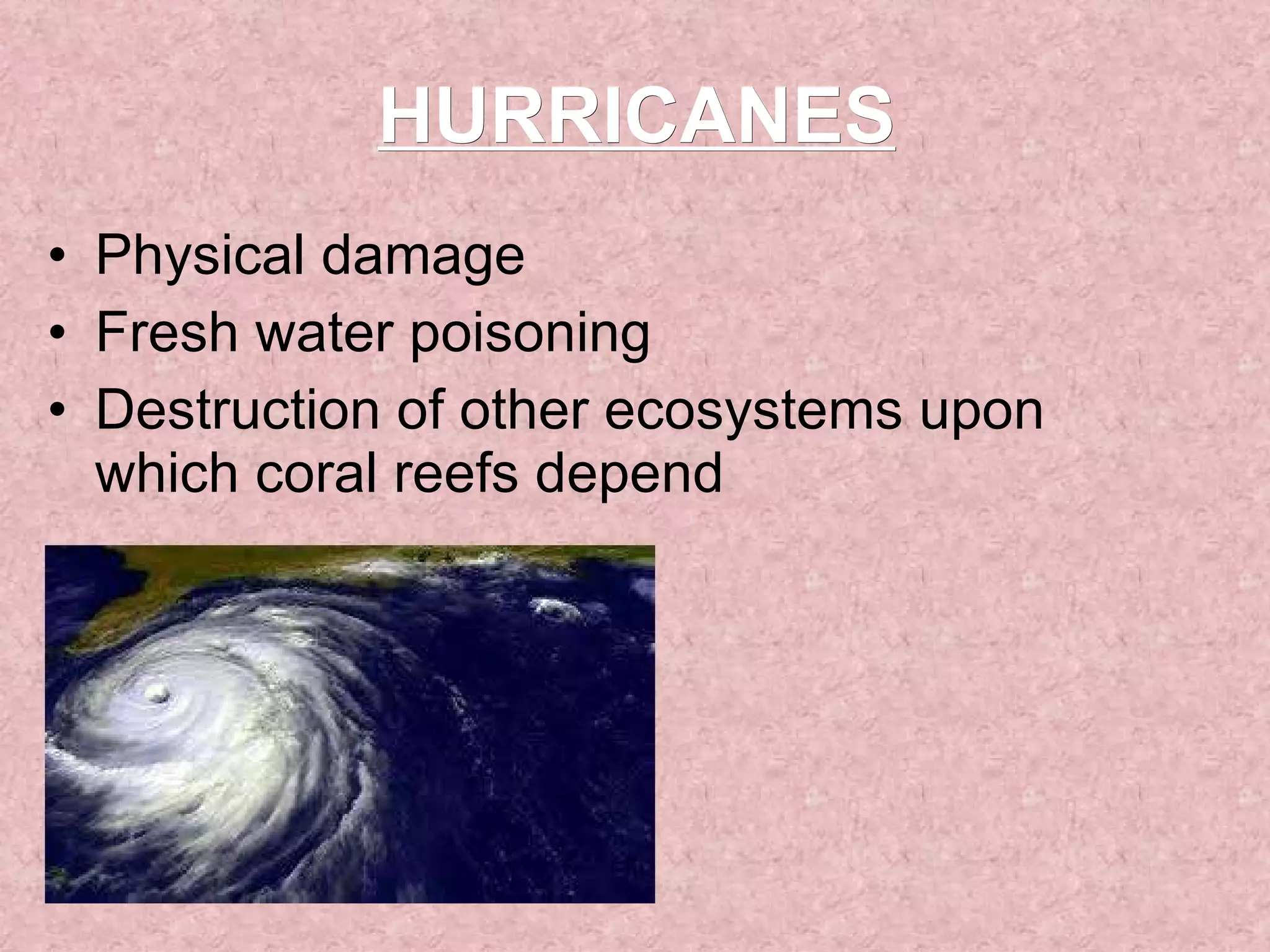 HURRICANES Physical damage Fresh water poisoning  Destruction of other ecosystems upon which coral reefs depend 