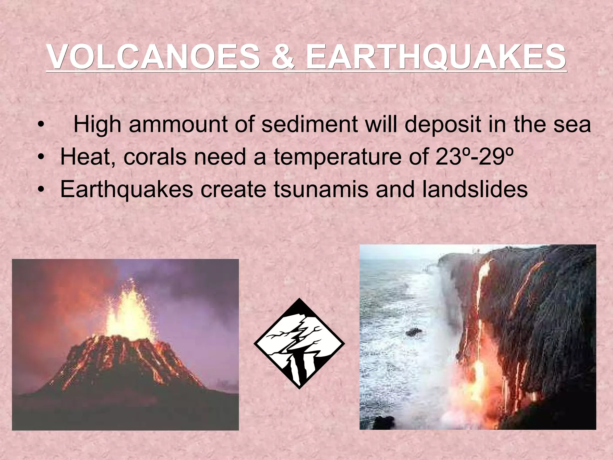 VOLCANOES & EARTHQUAKES High ammount of sediment will deposit in the sea Heat, corals need a temperature of 23º-29º Earthquakes create tsunamis and landslides 