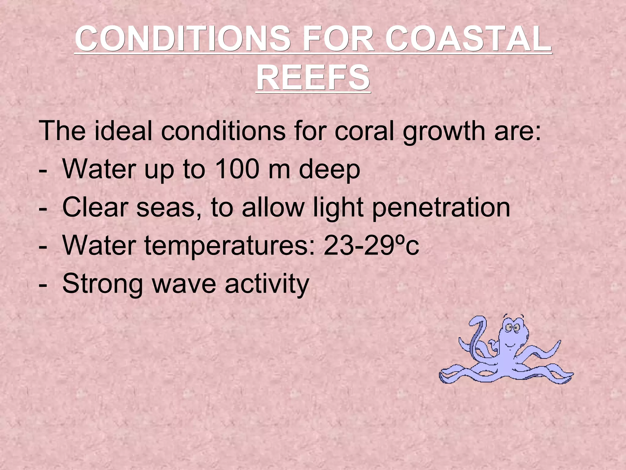 CONDITIONS FOR COASTAL REEFS The ideal conditions for coral growth are: Water up to 100 m deep Clear seas, to allow light penetration Water temperatures: 23-29ºc Strong wave activity 