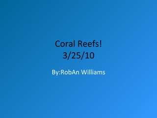 Coral Reefs! 3/25/10 By:RobAn Williams 