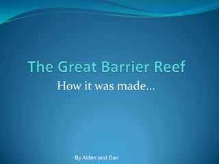The Great Barrier Reef How it was made...  By Aiden and Dan 