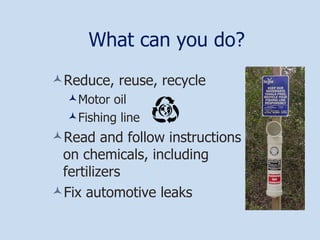 What can you do? Reduce, reuse, recycle Motor oil Fishing line Read and follow instructions on chemicals, including fertilizers Fix automotive leaks 