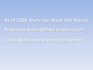 As of 2008, there are about 500 Marine
Protected Areas (MPAs) in the region.

Coral Reefs are the best represented.
 