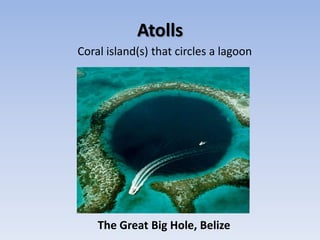 Atolls
Coral island(s) that circles a lagoon




    The Great Big Hole, Belize
 