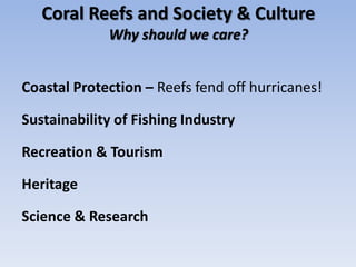Coral Reefs and Society & Culture
             Why should we care?


Coastal Protection – Reefs fend off hurricanes!

Sustainability of Fishing Industry

Recreation & Tourism

Heritage

Science & Research
 