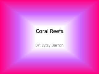 Coral Reefs
BY: Lytzy Barron
 