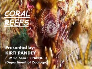 Presented by:-
KIRTI PANDEY
M.Sc. Sem 1 (PAPER- 1)
(Department of Zoology)
CORAL
REEFS
 