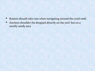 • Boaters should take care when navigating around the coral reefs
• Anchors shouldn't be dropped directly on the reef, but on a
nearby sandy area
 