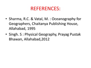 REFERENCES:
• Sharma, R.C. & Vatal, M. : Oceanography for
Geographers, Chaitanya Publishing House,
Allahabad, 1995
• Singh. S : Physical Geography, Prayag Pustak
Bhawan, Allahabad,2012
 