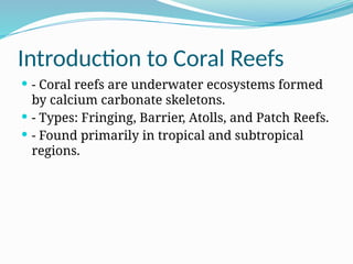 Introduction to Coral Reefs
 - Coral reefs are underwater ecosystems formed
by calcium carbonate skeletons.
 - Types: Fringing, Barrier, Atolls, and Patch Reefs.
 - Found primarily in tropical and subtropical
regions.
 
