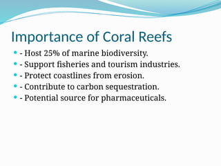 Importance of Coral Reefs
 - Host 25% of marine biodiversity.
 - Support fisheries and tourism industries.
 - Protect coastlines from erosion.
 - Contribute to carbon sequestration.
 - Potential source for pharmaceuticals.
 