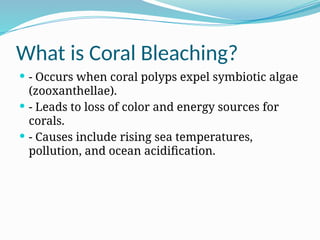 What is Coral Bleaching?
 - Occurs when coral polyps expel symbiotic algae
(zooxanthellae).
 - Leads to loss of color and energy sources for
corals.
 - Causes include rising sea temperatures,
pollution, and ocean acidification.
 