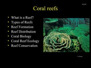 Coral reefs
• What is a Reef?
• Types of Reefs
• Reef Formation
• Reef Distribution
• Coral Biology
• Coral Reef Ecology
• Reef Conservation
ML2007
S. Norton
 