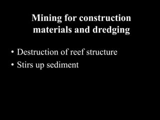 Mining for construction
     materials and dredging

• Destruction of reef structure
• Stirs up sediment
 