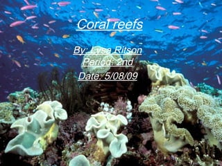 Coral reefs
By: Lysa Ritson
Period: 2nd
Date: 5/08/09
 