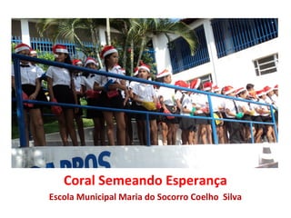 Coral Semeando Esperança
Escola Municipal Maria do Socorro Coelho Silva
 