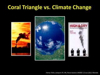 Coral Triangle vs. Climate Change
Hanny Tioho, coloqium PS. IPA, Pasca-Sarjana UNSRAT, 13 Juni 2012, Manado
 