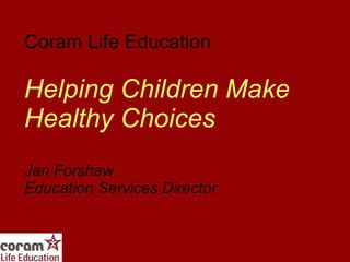 Coram Life Education Helping Children Make Healthy Choices Jan Forshaw  Education Services Director 