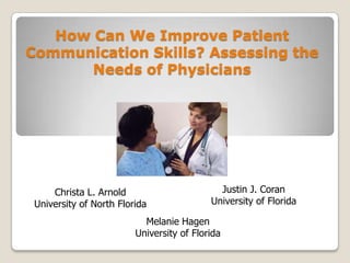 How Can We Improve Patient
Communication Skills? Assessing the
       Needs of Physicians




     Christa L. Arnold                       Justin J. Coran
 University of North Florida               University of Florida

                           Melanie Hagen
                         University of Florida
 