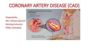 CORONARY ARTERY DISEASE (CAD)
Prepared by:
Mrs. Safoora Qureshi
Nursing Instructor
PIMS, Islamabad
 