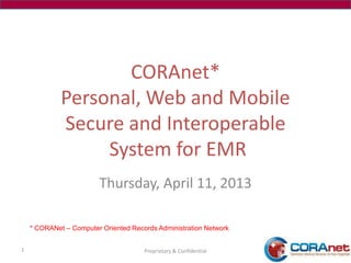 CORAnet*
             Personal, Web and Mobile
             Secure and Interoperable
                  System for EMR
                        Thursday, April 11, 2013

    * CORANet – Computer Oriented Records Administration Network


1                                     Proprietary & Confidential
 