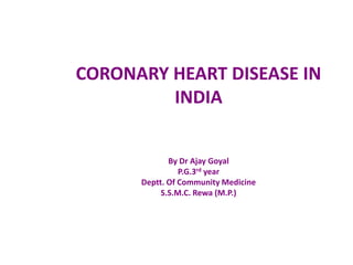 CORONARY HEART DISEASE IN
         INDIA


             By Dr Ajay Goyal
                P.G.3rd year
      Deptt. Of Community Medicine
           S.S.M.C. Rewa (M.P.)
 