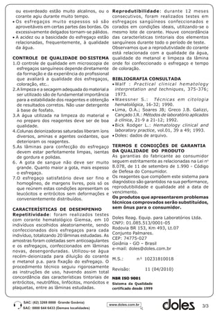 ou esverdeado estão muito alcalinos, ou o     Reprodutibilidade: durante 12 meses
  corante agiu durante muito tempo.             consecutivos, foram realizados testes em
•	Os esfregaços muito espessos só são           esfregaços sangüíneos confeccionados e
  aproveitáveis em certas partes das bordas. Os corados em condições ideais, utilizando-se o
  excessivamente delgados tornam-se pálidos.    mesmo lote de corante. Houve concordância
•	A acidez ou a basicidade do esfregaço estão   das características tintoriais dos elementos
  relacionadas, frequentemente, à qualidade     sanguíneos durante todo o período de teste.
  da água.                                      Observamos que a reprodutividade do corante
                                                está relacionada com a qualidade da água,
CONTROLE DE QUALIDADE DO SISTEMA qualidade do metanol e limpeza da lâmina
1.	 controle de qualidade em microscopia de onde foi confeccionado o esfregaço e tempo
  O
  esfregaços sanguíneos depende diretamente de coloração.
  da formação e da experiência do profissional
  que avaliará a qualidade dos esfregaços, BIBLIOGRAFIA CONSULTADA
  coloração, etc..                              •	Wa l f : P r a c t i c a l c l i n i c a l h e m a t o l o g y
2.	 limpeza e a secagem adequada do material a interpretation and techniques, 375-376;
  A
  ser utilizado são de fundamental importância 1973.
  para a estabilidade dos reagentes e obtenção •	Waessner S.: Técnicas em citologia
  de resultados corretos. Não usar detergente hematológica, 16-32; 1990.
  à base de fosfato.                            •	Lima, O.A.; Soares JB; Greco J.B. Galizzi,
3.	 água utilizada na limpeza do material e Cançado J.R.: Métodos de laboratório aplicados
  A
  no preparo dos reagentes deve ser de boa à clínica, 21-9 a 21-12; 1992.
  qualidade.                                    •	Bick Rodger L.: Hematology clinical and
4.	 olunas deionizadoras saturadas liberam íons laboratory practice, vol.01, 39 a 49; 1993.
  C
  diversos, aminas e agentes oxidantes, que •	Doles: dados de arquivo.
  deterioram os reagentes.
5.	 s lâminas para confecção do esfregaço TERMOS E CONDIÇÕES DE GARANTIA
  A
  devem estar perfeitamente limpas, isentas DA QUALIDADE DO PRODUTO
  de gordura e polidas.                         As garantias do fabricante ao consumidor
6. A gota de sangue não deve ser muito seguem estritamente as relacionadas na Lei n
                                                                                                               o


  grande. Quanto maior a gota, mais espesso 8.078, de 11 de setembro de 1.990 - Código
  o esfregaço.                                  de Defesa do Consumidor.
7.	 esfregaço satisfatório deve ser fino e Os reagentes que compõem este sistema para
  O
  homogêneo, de margens livres, pois só os diagnóstico são garantidos na sua performance,
  que reúnem estas condições apresentam os reprodutibilidade e qualidade até a data de
  leucócitos e eritrócitos sem deformações e vencimento.
  convenientemente distribuídos.                Os produtos que apresentarem problemas
                                                técnicos comprovados serão substituídos,
CARACTERÍSTICAS DE DESEMPENHO                   sem ônus para o consumidor.
Repetitividade: foram realizados testes
                                                        Doles Reag. Equip. para Laboratórios Ltda.
com corante hematológico Giemsa, em 10
                                                        CNPJ: 01.085.513/0001-05
indivíduos escolhidos aleatoriamente, sendo
                                                        Rodovia BR 153, Km 493, Lt.07
confeccionados dois esfregaços para cada
                                                        Conjunto Palmares.
indivíduo, totalizando 20 lâminas estudadas. As
                                                        CEP: 74775-027
amostras foram coletadas sem anticoagulantes
                                                        Goiânia - GO – Brasil
e os esfregaços, confeccionados em lâminas
                                                        e-mail: doles@doles.com.br
novas, desengorduradas. Utilizou-se água
recém-deionizada para diluição do corante
                                                        M.S.:         n 0 10231810018
e metanol p.a. para fixação do esfregaço. O
procedimento técnico seguiu rigorosamente
                                                        Revisão:           11 (04/2010)
as instruções de uso, havendo assim total
concordância das características tintoriais de
eritrócitos, neutrófilos, linfócitos, monócitos e
plaquetas, entre as lâminas estudadas.



                                                                                                            3/3
 