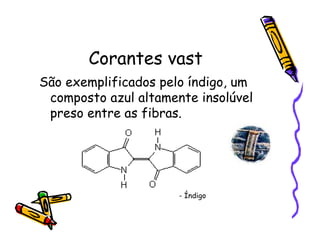 Corantes vast
São exemplificados pelo índigo, um
composto azul altamente insolúvel
preso entre as fibras.
- Índigo
 