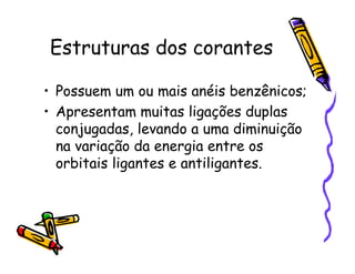 Estruturas dos corantes
• Possuem um ou mais anéis benzênicos;
• Apresentam muitas ligações duplas
conjugadas, levando a uma diminuição
na variação da energia entre os
orbitais ligantes e antiligantes.
 