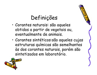 Definições
• Corantes naturais: são aqueles
obtidos a partir de vegetais ou,
eventualmente de animais.
• Corantes sintéticos:são aqueles cujas
estruturas químicas são semelhantes
às dos corantes naturais, porém são
sintetizados em laboratório.
 