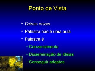 Ponto de VistaPonto de Vista
• Coisas novasCoisas novas
• Palestra não é uma aulaPalestra não é uma aula
• Palestra éPalestra é
– ConvencimentoConvencimento
– Disseminação de idéiasDisseminação de idéias
– Conseguir adeptosConseguir adeptos
 