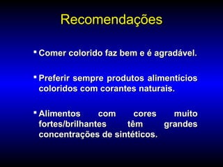 RecomendaçõesRecomendações
 Comer colorido faz bem e é agradável.Comer colorido faz bem e é agradável.
 Preferir sempre produtos alimentíciosPreferir sempre produtos alimentícios
coloridos com corantes naturais.coloridos com corantes naturais.
 Alimentos com cores muitoAlimentos com cores muito
fortes/brilhantes têm grandesfortes/brilhantes têm grandes
concentrações de sintéticos.concentrações de sintéticos.
 