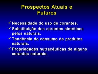 Prospectos Atuais eProspectos Atuais e
FuturosFuturos
 Necessidade do uso de corantes.Necessidade do uso de corantes.
 Substituição dos corantes sintéticosSubstituição dos corantes sintéticos
pelos naturais.pelos naturais.
 Tendência do consumo de produtosTendência do consumo de produtos
naturais.naturais.
 Propriedades nutracêuticas de algunsPropriedades nutracêuticas de alguns
corantes naturaiscorantes naturais..
 
