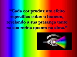 • ““Cada cor produzCada cor produz
um efeito específicoum efeito específico
sobre o homem,sobre o homem,
revelando a suarevelando a sua
presença tanto napresença tanto na
sua retina quanto nasua retina quanto na
alma.”alma.”
““Cada cor produz um efeitoCada cor produz um efeito
específico sobre o homem,específico sobre o homem,
revelando a sua presença tantorevelando a sua presença tanto
na sua retina quanto na alma.”na sua retina quanto na alma.”
 