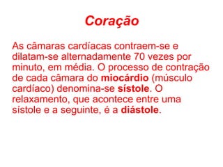 Coração As câmaras cardíacas contraem-se e dilatam-se alternadamente 70 vezes por minuto, em média. O processo de contração de cada câmara do  miocárdio  (músculo cardíaco) denomina-se  sístole . O relaxamento, que acontece entre uma sístole e a seguinte, é a  diástole .  