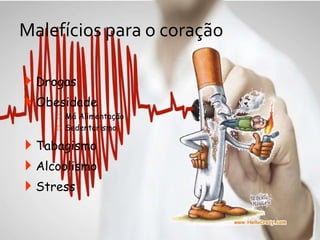 Malefícios para o coração
 Drogas
 Obesidade
 Má Alimentação
 Sedentarismo
 Tabagismo
 Alcoolismo
 Stress
 
