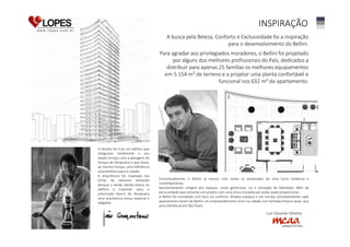 INSPIRAÇÃO
A busca pela Beleza, Conforto e Exclusividade foi a inspiração
para o desenvolvimento do Bellini.
Para agradar aos privilegiados moradores, o Bellini foi projetado
por alguns dos melhores profissionais do País, dedicados a
distribuir para apenas 25 famílias os melhores equipamentos
em 5.154 m² de terreno e a projetar uma planta confortável e
funcional nos 632 m² do apartamento.

O desafio foi criar um edifício que
integrasse totalmente o seu
amplo terraço com a paisagem do
Parque do Ibirapuera e que fosse,
ao mesmo tempo, uma referência
arquitetônica para a cidade.
A arquitetura foi inspirada nas
linhas da natureza tentando
abraçar o verde, dando leveza ao
edifício e trazendo para o
arborizado bairro do Ibirapuera
uma arquitetura única, especial e
elegante.

Conceitualmente, o Bellini já nasceu com todos os predicados de uma torre moderna e
contemporânea.
Aproveitamento integral dos espaços, vistas generosas, luz e sensação de liberdade, além da
exclusividade que somente um projeto com uma única moradia por andar pode proporcionar.
O Bellini foi concebido com foco no conforto. Amplos espaços e um terraço acompanhando cada
apartamento fazem do Bellini um empreendimento único na cidade com fachada limpa e atual, que
será referência em São Paulo.

Luiz Eduardo Oliveira

 