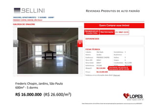 R EVENDAS P RODUTOS DE ALTO PADRÃO

Frederic Chopin, Jardins, São Paulo
600m² - 5 dorms

R$ 16.000.000 (R$ 26.600/m²)
http://www.pronto.com.br/ficha-imovel-terceiro/private/sp/sao-paulo/jardim-paulista/apartamento/900540047

 