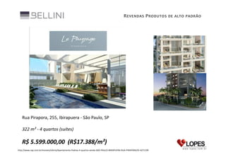 R EVENDAS P RODUTOS DE ALTO PADRÃO

Rua Pirapora, 255, Ibirapuera - São Paulo, SP
322 m² - 4 quartos (suítes)

R$ 5.599.000,00 (R$17.388/m²)
http://www.zap.com.br/imoveis/oferta/Apartamento-Padrao-4-quartos-venda-SAO-PAULO-IBIRAPUERA-RUA-PIRAPORA/ID-4271199

 