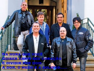 Na hora que você
Quiser abrir seu coração
E dividir por dois
A dor, o medo e a solidão.....
 