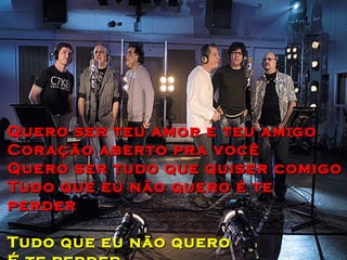 Quero ser teu amor e teu amigo
Coração aberto pra você
Quero ser tudo que quiser comigo
Tudo que eu não quero é te
perder

Tudo que eu não quero
 