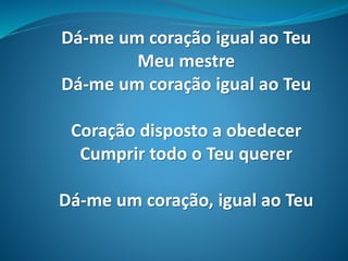 Dá-me um coração igual ao Teu
Meu mestre
Dá-me um coração igual ao Teu
Coração disposto a obedecer
Cumprir todo o Teu querer
Dá-me um coração, igual ao Teu
 