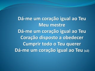 Dá-me um coração igual ao Teu
Meu mestre
Dá-me um coração igual ao Teu
Coração disposto a obedecer
Cumprir todo o Teu querer
Dá-me um coração igual ao Teu (x2)
 