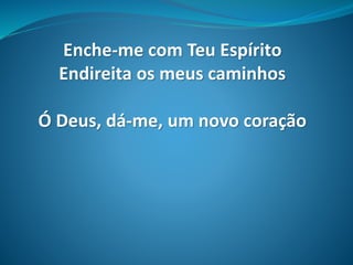 Enche-me com Teu Espírito
Endireita os meus caminhos
Ó Deus, dá-me, um novo coração
 
