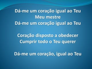 Dá-me um coração igual ao Teu
Meu mestre
Dá-me um coração igual ao Teu
Coração disposto a obedecer
Cumprir todo o Teu querer
Dá-me um coração, igual ao Teu
 