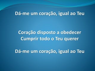 Dá-me um coração, igual ao Teu
Coração disposto a obedecer
Cumprir todo o Teu querer
Dá-me um coração, igual ao Teu
 