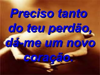 Preciso tanto  do teu perdão, dá-me um novo coração.   
