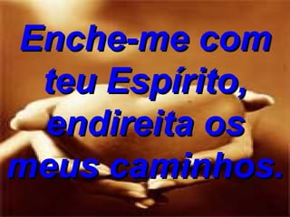 Enche-me com teu Espírito, endireita os meus caminhos. 