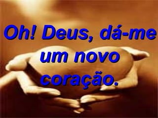 Oh! Deus, dá-me um novo coração. 